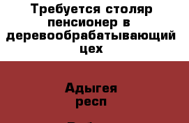 Требуется столяр-пенсионер в  деревообрабатывающий цех - Адыгея респ. Работа » Партнёрство   